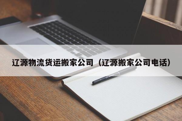 遼源物流貨運(yùn)搬家公司(遼源搬家公司電話)